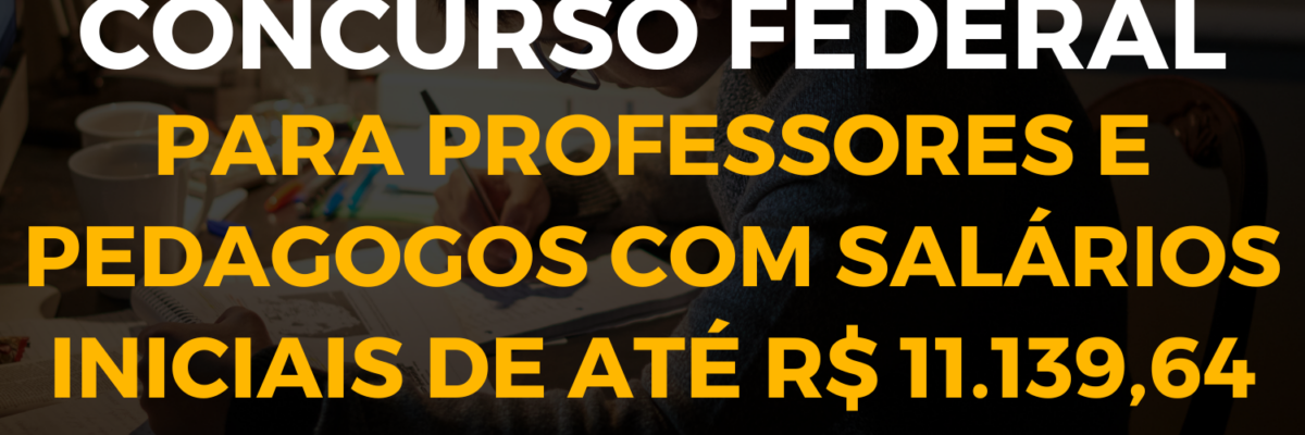 Concurso Federal para professores e pedagogos com salários iniciais de até R$ 11.139,64